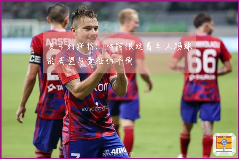 麦卡利斯特：回阿根廷青年人踢球的渴望与责任的平衡