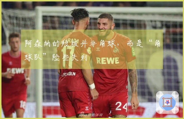 阿森纳的短板并非角球，而是“角球队”险些失利