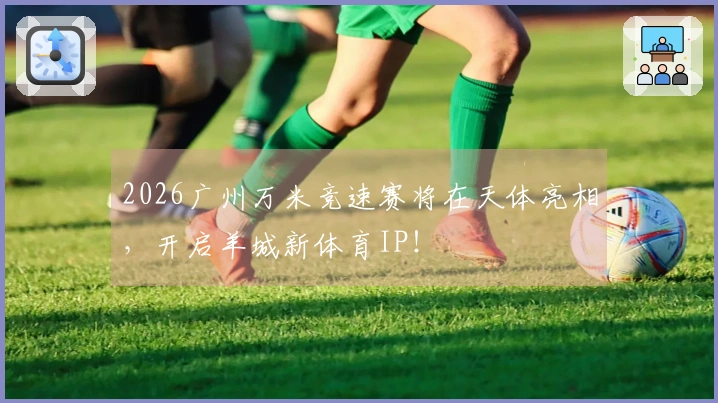 2026广州万米竞速赛将在天体亮相，开启羊城新体育IP！
