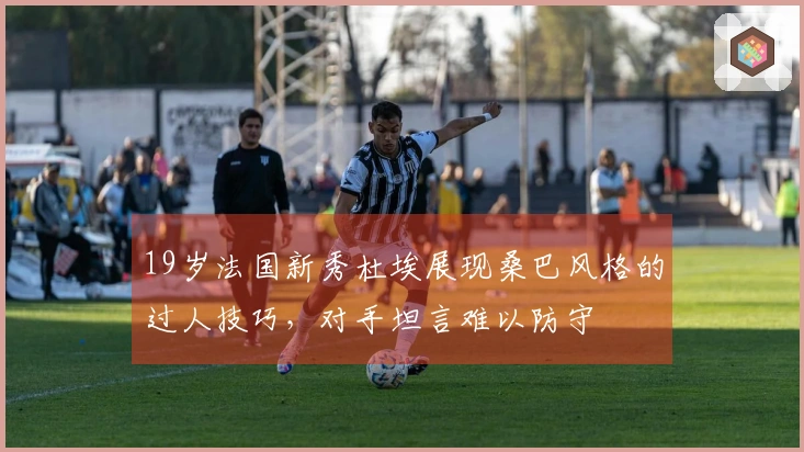 19岁法国新秀杜埃展现桑巴风格的过人技巧，对手坦言难以防守