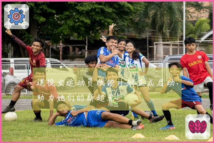 退役女运动员赋能计划正式启动，助力她们的新起点！