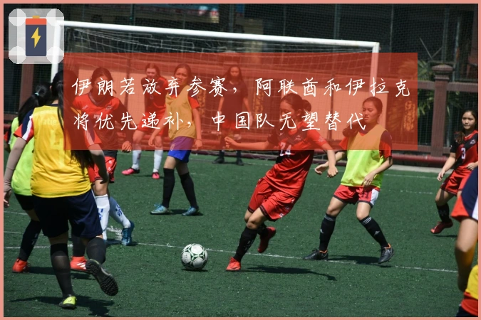 伊朗若放弃参赛，阿联酋和伊拉克将优先递补，中国队无望替代