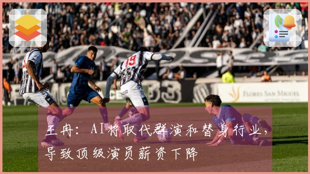 王冉：AI将取代群演和替身行业，导致顶级演员薪资下降