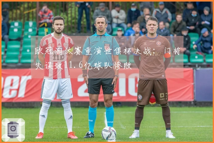 欧冠淘汰赛重演世俱杯决战：门将失误致11.6亿球队惨败