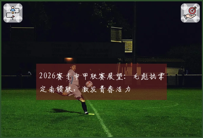 2026赛季中甲联赛展望：毛彪执掌定南赣联，激发青春活力