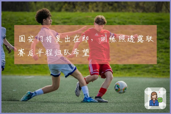 国安门将复出在即，训练照透露联赛后半程归队希望
