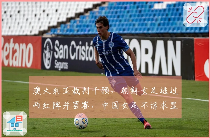 澳大利亚裁判干预，朝鲜女足逃过两红牌并罢赛，中国女足不诉求显仁义