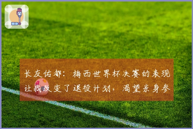 长友佑都：梅西世界杯决赛的表现让我改变了退役计划，渴望亲身参与决赛