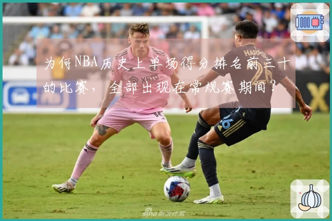 为何NBA历史上单场得分排名前三十的比赛，全部出现在常规赛期间？