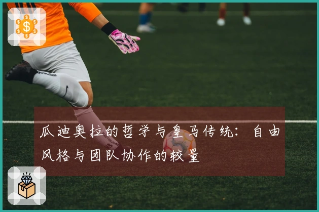 瓜迪奥拉的哲学与皇马传统：自由风格与团队协作的较量