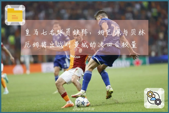 皇马七名球员缺阵，姆巴佩与贝林厄姆将出战对曼城的次回合较量