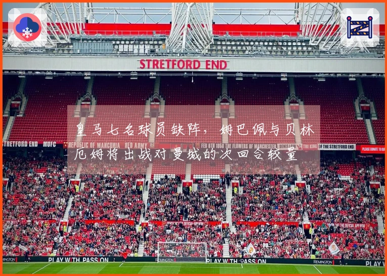 皇马七名球员缺阵，姆巴佩与贝林厄姆将出战对曼城的次回合较量