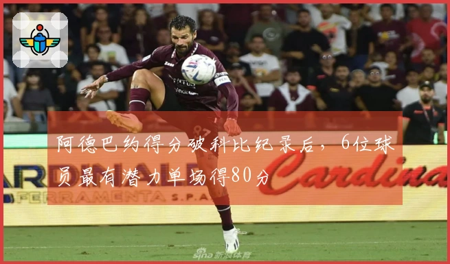 阿德巴约得分破科比纪录后，6位球员最有潜力单场得80分