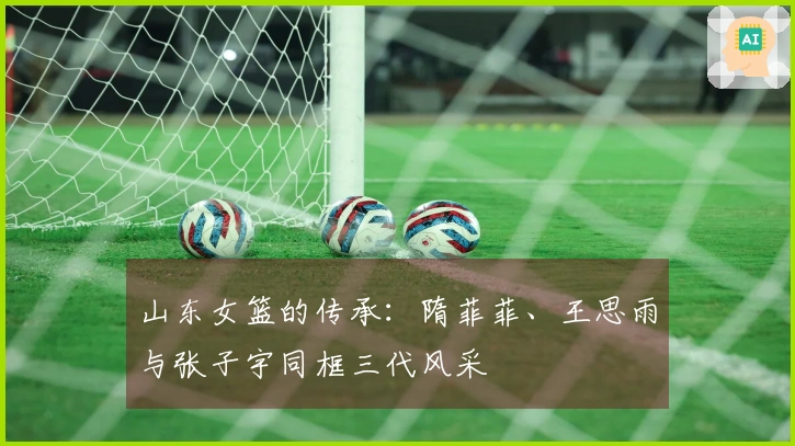 山东女篮的传承：隋菲菲、王思雨与张子宇同框三代风采