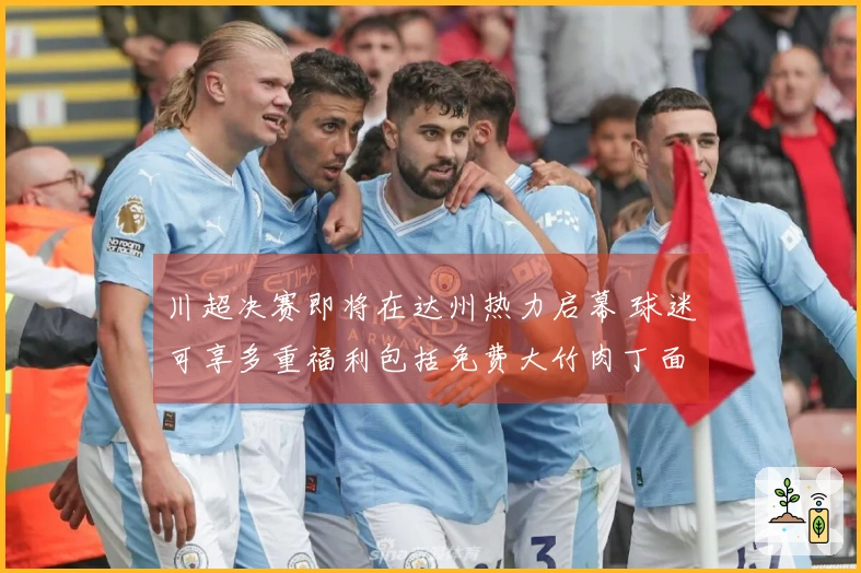 川超决赛即将在达州热力启幕 球迷可享多重福利包括免费大竹肉丁面