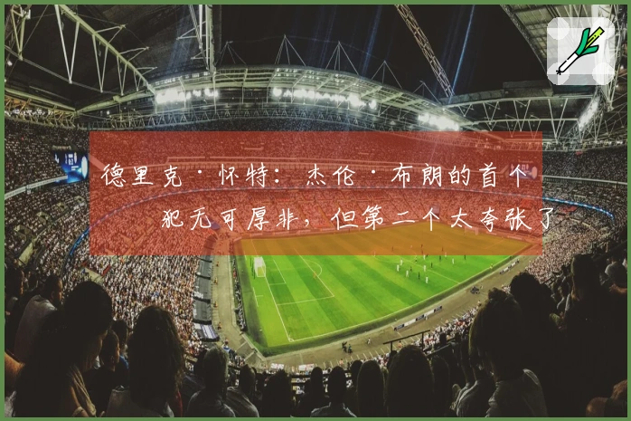 德里克·怀特：杰伦·布朗的首个技犯无可厚非，但第二个太夸张了