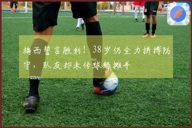 梅西誓言胜利！38岁仍全力拼搏防守，队友却未传球怒摊手