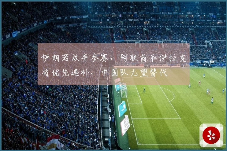 伊朗若放弃参赛，阿联酋和伊拉克将优先递补，中国队无望替代